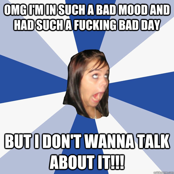 OMG I'M IN SUCH A BAD MOOD AND HAD SUCH A FUCKING BAD DAY BUT I DON'T WANNA TALK ABOUT IT!!!  Annoying Facebook Girl