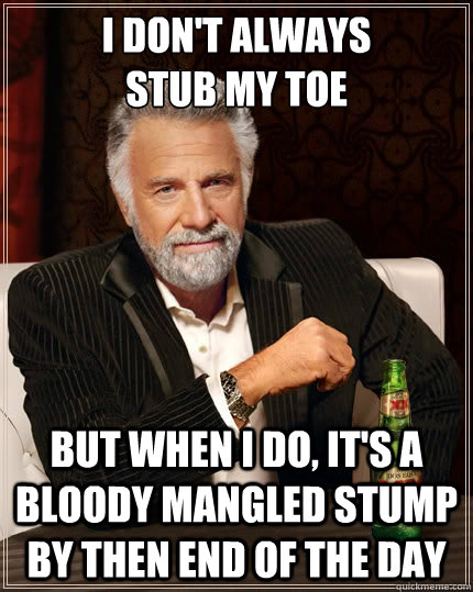 I don't always 
stub my toe But when I do, it's a bloody mangled stump by then end of the day - I don't always 
stub my toe But when I do, it's a bloody mangled stump by then end of the day  The Most Interesting Man In The World