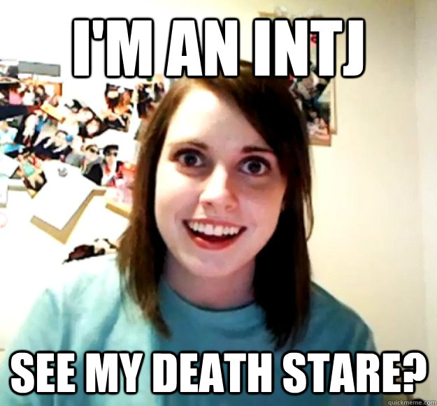 I'm an INTJ See my death stare? - I'm an INTJ See my death stare?  Overly Attached Girlfriend