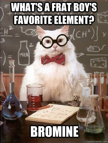 What's a frat boy's favorite element? Bromine  Chemistry Cat