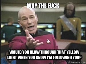 why the fuck Would you blow through that yellow light when you know i'm following you?  Annoyed Picard