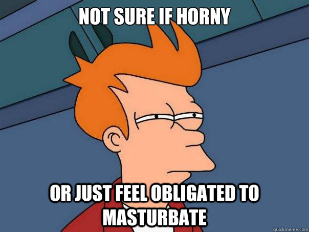 Not sure if horny or just feel obligated to masturbate  Futurama Fry