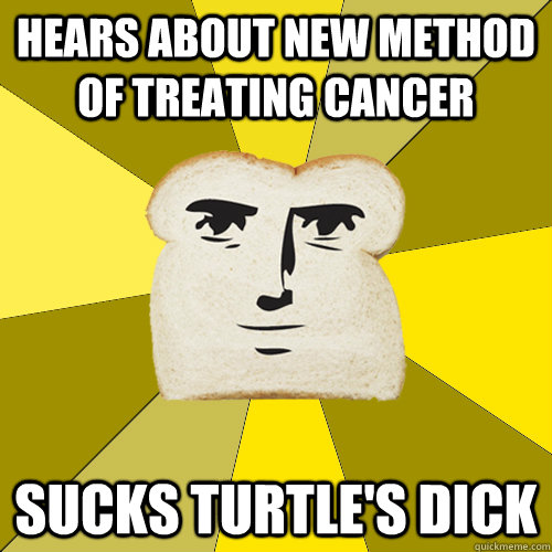 Hears about new method of treating cancer Sucks turtle's dick  Breadfriend