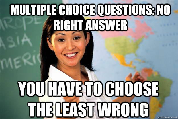 Multiple choice questions: no right answer You have to choose the least wrong - Multiple choice questions: no right answer You have to choose the least wrong  Unhelpful High School Teacher