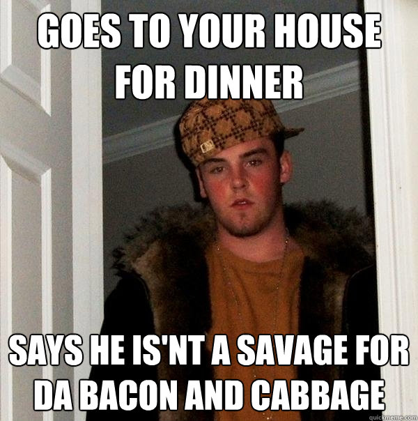 goes to your house for dinner says he is'nt a savage for da bacon and cabbage  Scumbag Steve