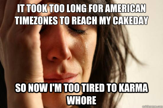 It took too long for american timezones to reach my cakeday so now i'm too tired to karma whore  First World Problems