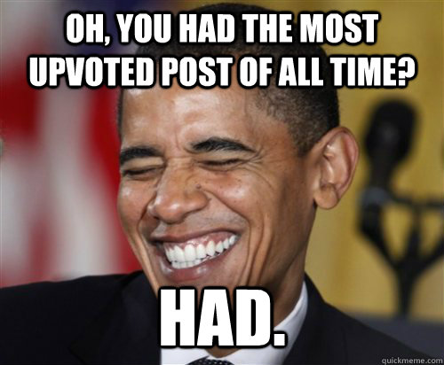 Oh, you had the most upvoted post of all time? Had.  Scumbag Obama