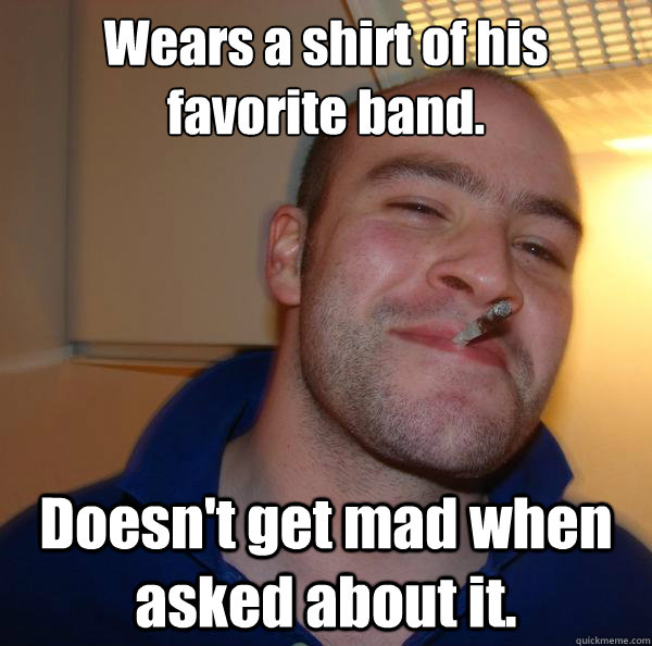 Wears a shirt of his favorite band. Doesn't get mad when asked about it. - Wears a shirt of his favorite band. Doesn't get mad when asked about it.  Misc
