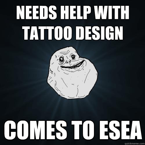 NEEDS HELP WITH TATTOO DESIGN comes to esea - NEEDS HELP WITH TATTOO DESIGN comes to esea  Forever Alone