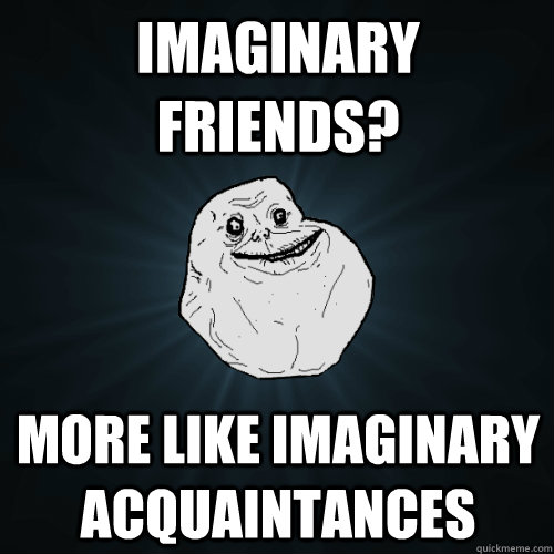 Imaginary Friends? More like imaginary acquaintances  Forever Alone