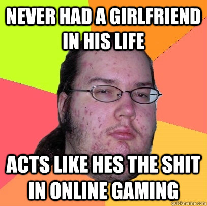 never had a girlfriend in his life acts like hes the shit in online gaming  Butthurt Dweller