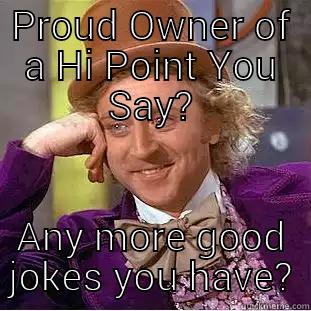 PROUD OWNER OF A HI POINT YOU SAY? ANY MORE GOOD JOKES YOU HAVE? Creepy Wonka