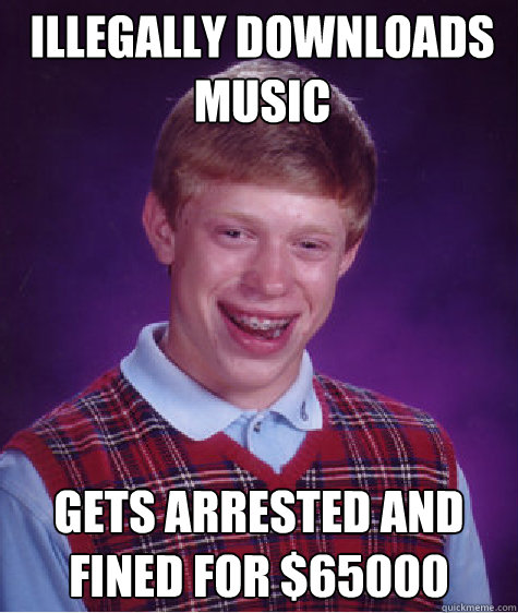 Illegally downloads music Gets arrested and fined for $65000  Bad Luck Brian