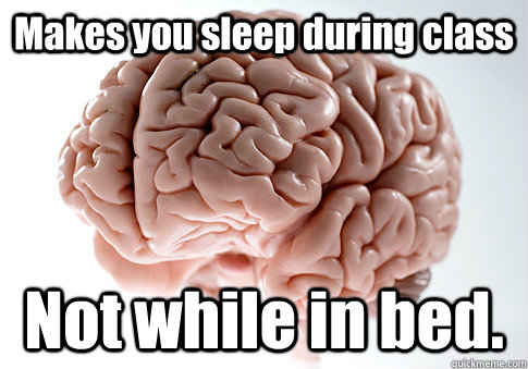 Makes you sleep during class Not while in bed.   Scumbag Brain