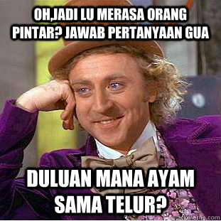 Oh,jadi lu merasa orang pintar? jawab pertanyaan gua duluan mana ayam sama telur?  Condescending Wonka