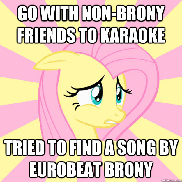 Go with non-brony friends to karaoke tried to find a song by Eurobeat Brony  Socially awkward brony