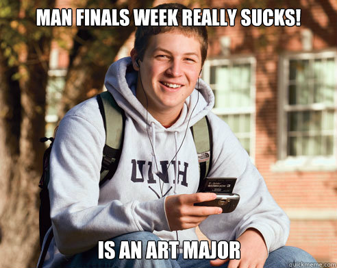 Man finals week really sucks! Is an art major  College Freshman