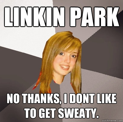 Linkin Park No thanks, i dont like to get sweaty.  Musically Oblivious 8th Grader