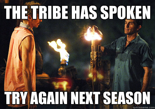 The tribe has spoken try again next season  