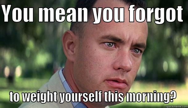 weigh yourself - YOU MEAN YOU FORGOT  TO WEIGHT YOURSELF THIS MORNING? Offensive Forrest Gump