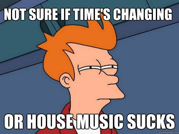 Not sure if time's changing or house music sucks  Futurama Fry