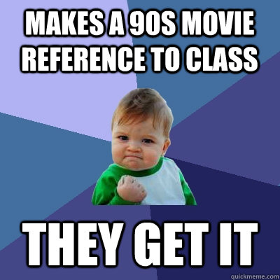 Makes a 90s movie reference to class They get it  Success Kid