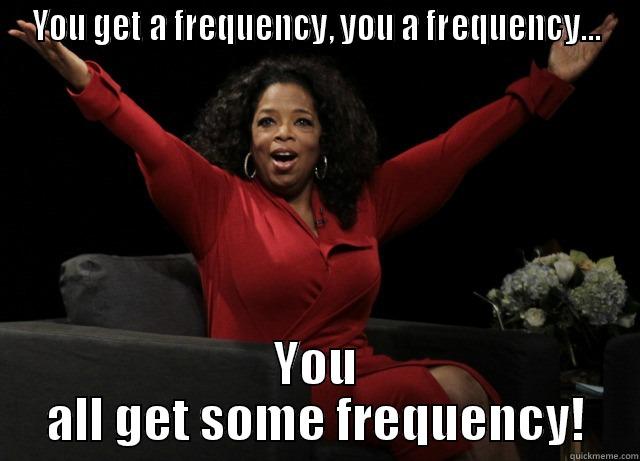 YOU GET A FREQUENCY, YOU A FREQUENCY... YOU ALL GET SOME FREQUENCY! Misc