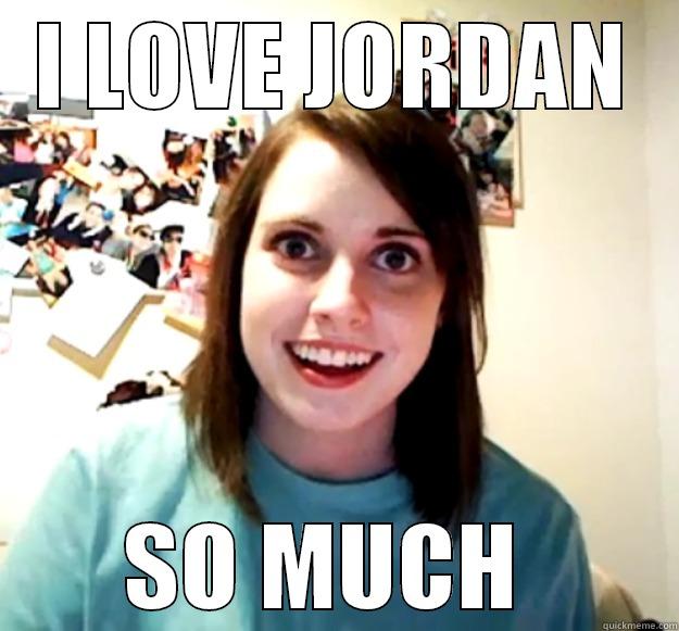 I LOVE JORDAN SO MUCH  Overly Attached Girlfriend