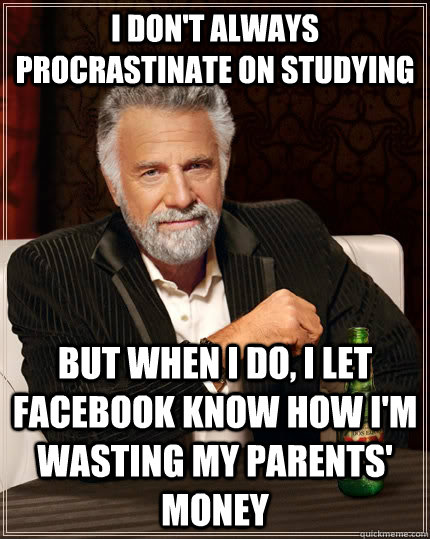 I don't always procrastinate on studying But when I do, I let facebook know how I'm wasting my parents' money - I don't always procrastinate on studying But when I do, I let facebook know how I'm wasting my parents' money  The Most Interesting Man In The World