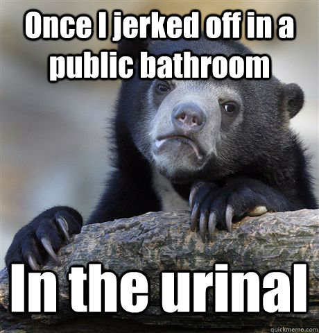 Once I jerked off in a public bathroom In the urinal  Confession Bear