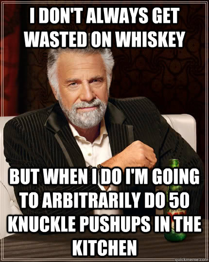 I don't always get wasted on whiskey But when I do I'm going to arbitrarily do 50 knuckle pushups in the kitchen - I don't always get wasted on whiskey But when I do I'm going to arbitrarily do 50 knuckle pushups in the kitchen  The Most Interesting Man In The World