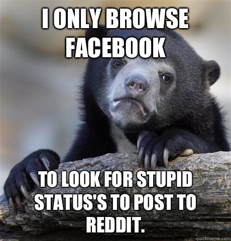 I only browse facebook to look for stupid status's to post to reddit.   Confession Bear