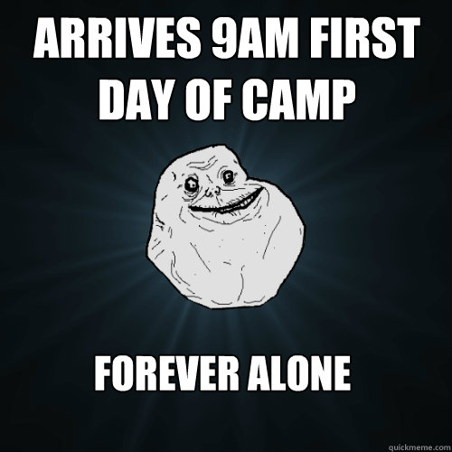 Arrives 9am first day of camp forever alone  Forever Alone