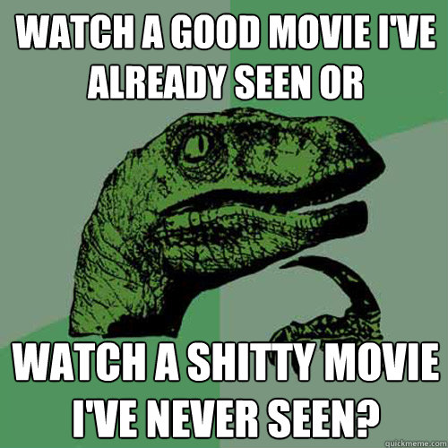 Watch a good movie I've already seen or watch a shitty movie I've never seen? - Watch a good movie I've already seen or watch a shitty movie I've never seen?  Philosoraptor