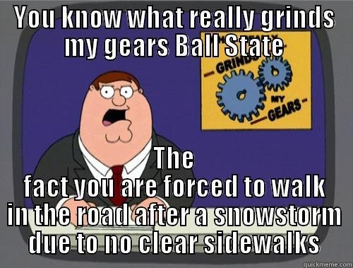 YOU KNOW WHAT REALLY GRINDS MY GEARS BALL STATE THE FACT YOU ARE FORCED TO WALK IN THE ROAD AFTER A SNOWSTORM DUE TO NO CLEAR SIDEWALKS Grinds my gears