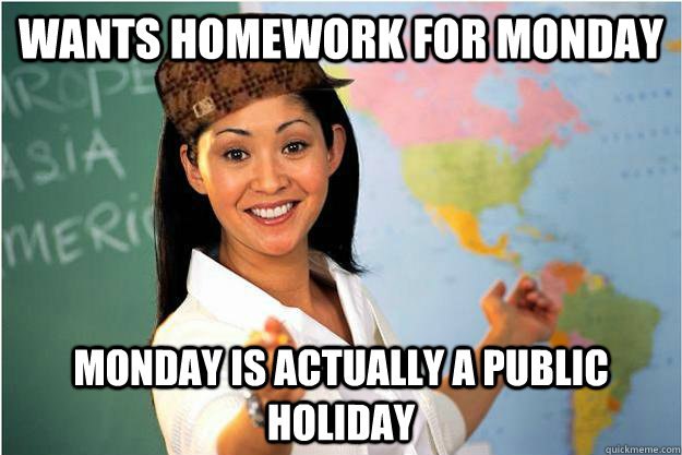 wants homework for monday Monday is actually a public holiday - wants homework for monday Monday is actually a public holiday  Scumbag Teacher