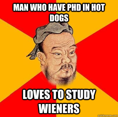 Man who have phd in hot dogs loves to study wieners - Man who have phd in hot dogs loves to study wieners  Confucius says