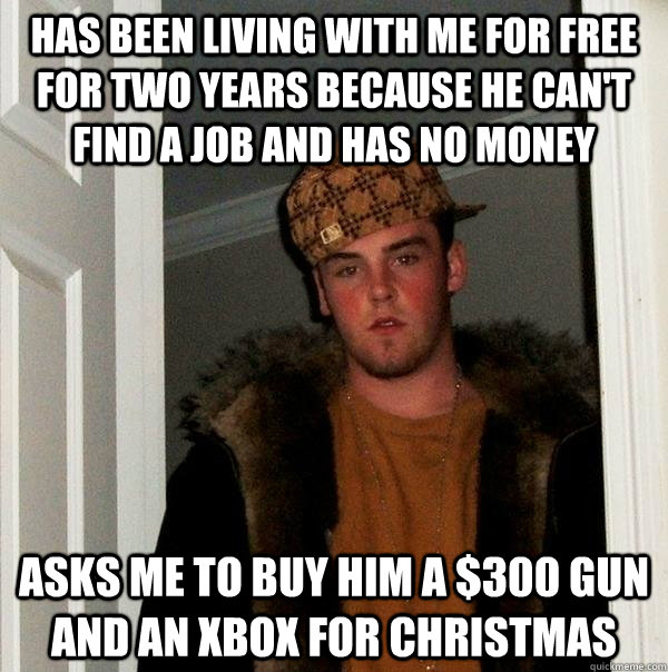 has been living with me for free for two years because he can't find a job and has no money asks me to buy him a $300 gun and an XBOX for christmas  Scumbag Steve