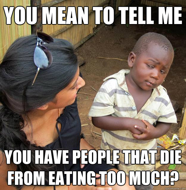 You mean to tell me You have people that die from eating too much? - You mean to tell me You have people that die from eating too much?  Skeptical Third World Child