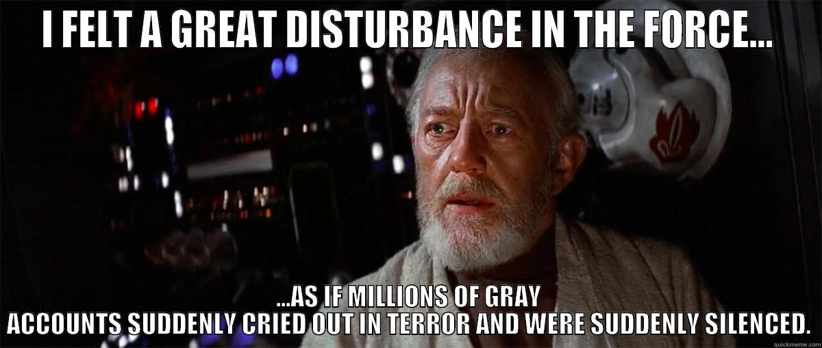 gray account - I FELT A GREAT DISTURBANCE IN THE FORCE... ...AS IF MILLIONS OF GRAY ACCOUNTS SUDDENLY CRIED OUT IN TERROR AND WERE SUDDENLY SILENCED. Misc