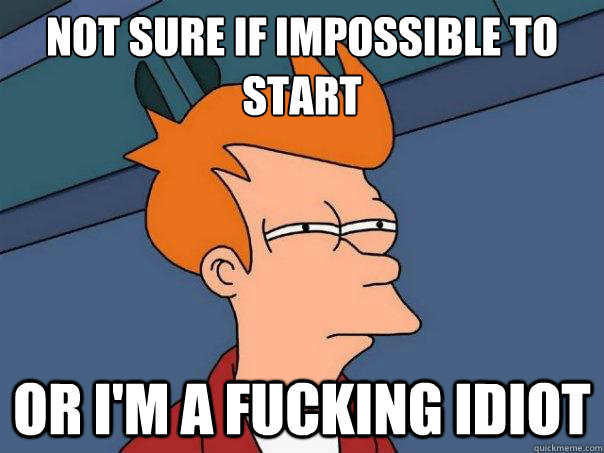 Not sure if impossible to start Or i'm a fucking idiot  Futurama Fry