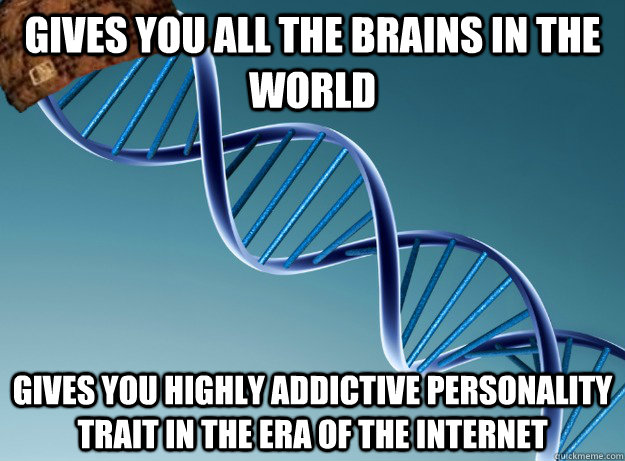 Gives you all the brains in the world Gives you highly addictive personality trait in the era of the internet  Scumbag Genetics