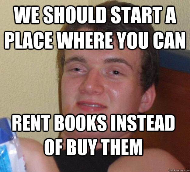 we should start a place where you can rent books instead of buy them  10 Guy