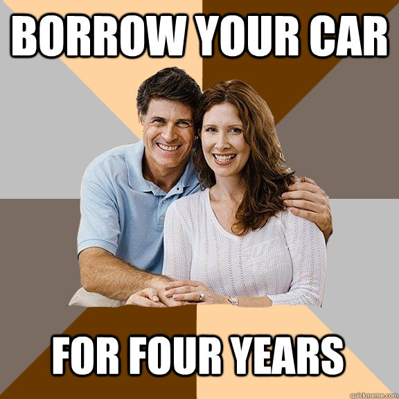 borrow your car for four years  Scumbag Parents