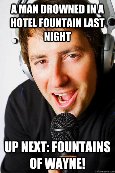 A man drowned in a hotel fountain last night UP NEXT: FOUNTAINS OF WAYNE!  inappropriate radio DJ