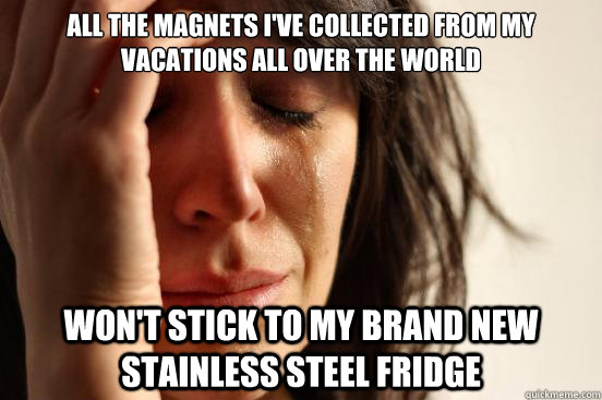 All the magnets I've collected from my vacations all over the world Won't stick to my brand new stainless steel fridge  First World Problems