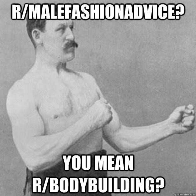 r/MaleFashionAdvice? you mean r/bodybuilding?  overly manly man