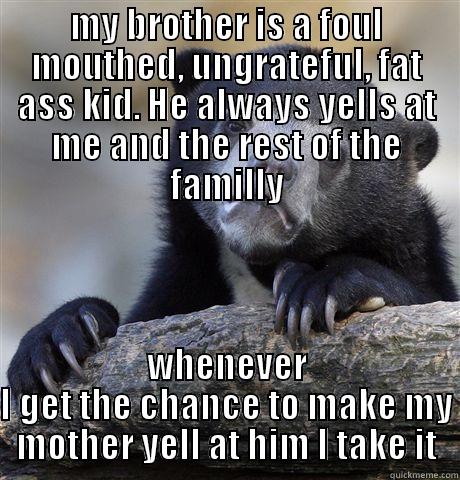 bad guy brother - MY BROTHER IS A FOUL MOUTHED, UNGRATEFUL, FAT ASS KID. HE ALWAYS YELLS AT ME AND THE REST OF THE FAMILLY WHENEVER I GET THE CHANCE TO MAKE MY MOTHER YELL AT HIM I TAKE IT Confession Bear