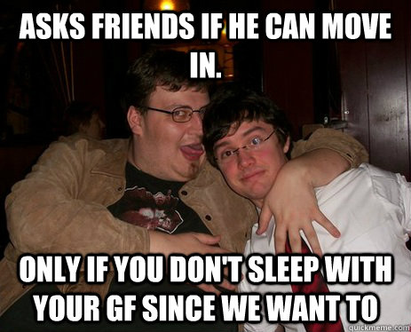 Asks friends if he can move in. Only if you don't sleep with your gf since we want to  