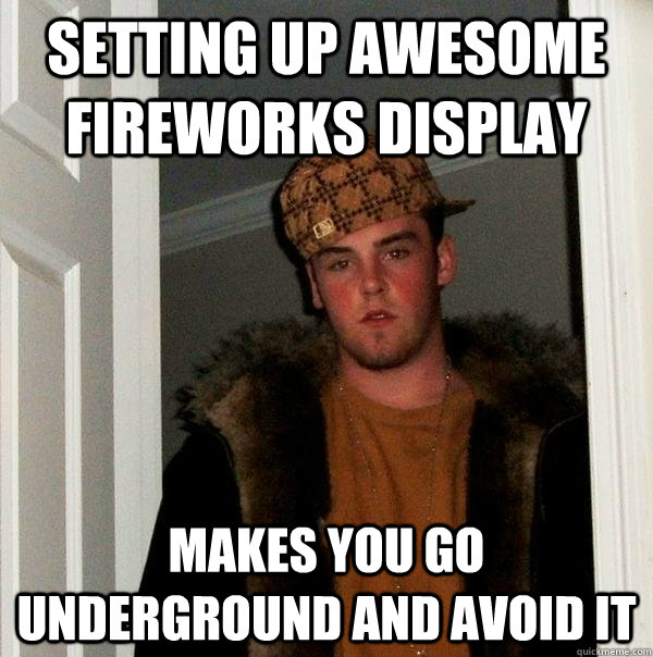 Setting up awesome fireworks display Makes you go underground and avoid it  Scumbag Steve